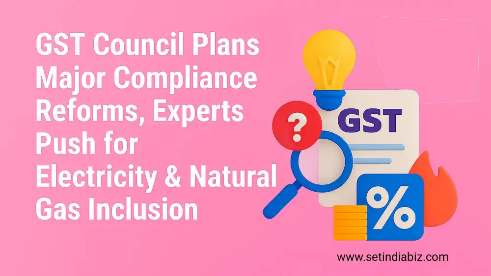 GST Council Plans Major Compliance Reforms, Experts Push for Electricity & Natural Gas Inclusion