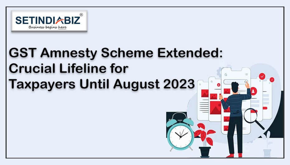 GST Amnesty Scheme Extended: Crucial Lifeline for Taxpayers Until August 2023