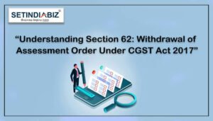 Understanding Section 62: Withdrawal of Assessment Order Under CGST Act 2017